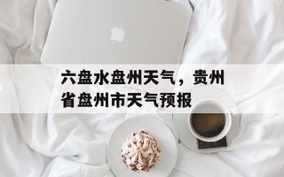 六盘水盘州天气，贵州省盘州市天气预报