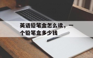 英语铅笔盒怎么读，一个铅笔盒多少钱
