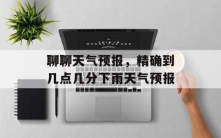 聊聊天气预报，精确到几点几分下雨天气预报