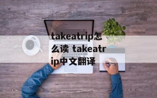 takeatrip怎么读 takeatrip中文翻译