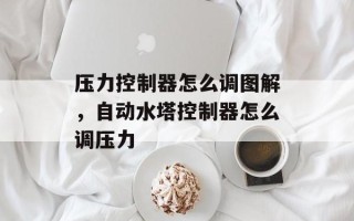 压力控制器怎么调图解，自动水塔控制器怎么调压力
