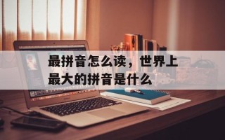 最拼音怎么读，世界上最大的拼音是什么