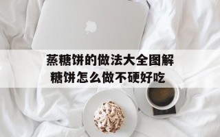 蒸糖饼的做法大全图解 糖饼怎么做不硬好吃