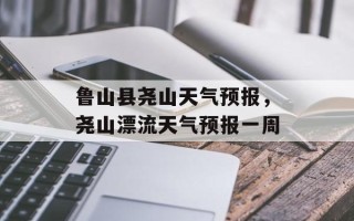 鲁山县尧山天气预报，尧山漂流天气预报一周