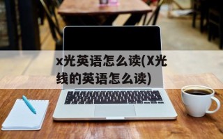 x光英语怎么读(X光线的英语怎么读)