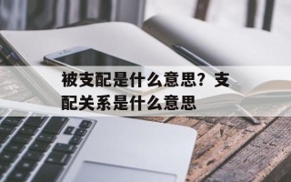 被支配是什么意思？支配关系是什么意思