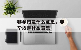 非孕妇是什么意思，非孕皮是什么意思