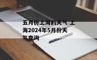 五月份上海的天气 上海2024年5月份天气查询