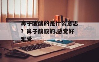 鼻子酸酸的是什么意思？鼻子酸酸的,感觉好难受