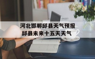 河北邯郸邱县天气预报 邱县未来十五天天气