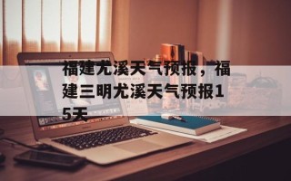 福建尤溪天气预报，福建三明尤溪天气预报15天
