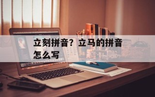 立刻拼音？立马的拼音怎么写