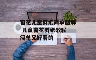 窗花儿童剪纸简单图解 儿童窗花剪纸教程 简单又好看的