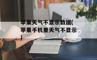 苹果天气不显示数据(苹果手机里天气不显示)