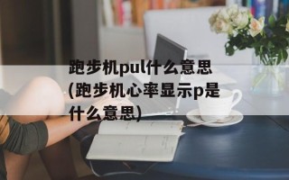 跑步机pul什么意思(跑步机心率显示p是什么意思)