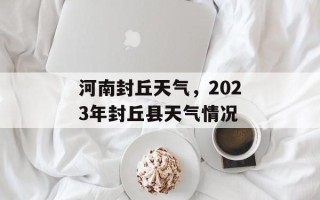 河南封丘天气，2023年封丘县天气情况