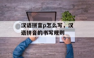 汉语拼音p怎么写，汉语拼音的书写规则