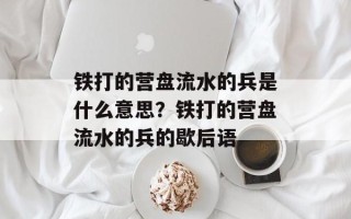 铁打的营盘流水的兵是什么意思？铁打的营盘流水的兵的歇后语