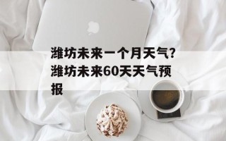 潍坊未来一个月天气？潍坊未来60天天气预报