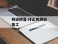 辞退拼音 什么叫辞退员工