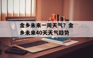 金乡未来一周天气？金乡未来40天天气趋势