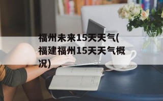福州未来15天天气(福建福州15天天气概况)