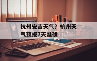 杭州安吉天气？杭州天气预报7天准确