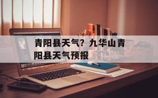 青阳县天气？九华山青阳县天气预报