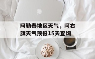 阿勒泰地区天气，阿右旗天气预报15天查询
