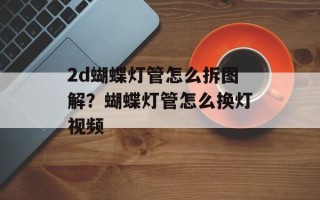 2d蝴蝶灯管怎么拆图解？蝴蝶灯管怎么换灯视频
