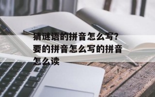 猜谜语的拼音怎么写？要的拼音怎么写的拼音怎么读