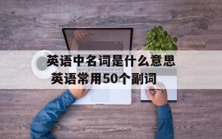 英语中名词是什么意思 英语常用50个副词