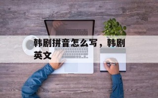 韩剧拼音怎么写，韩剧英文