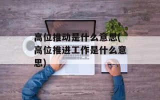 高位推动是什么意思(高位推进工作是什么意思)