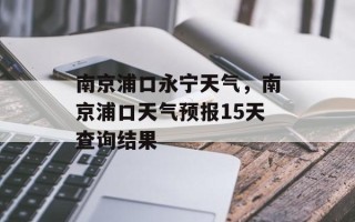 南京浦口永宁天气，南京浦口天气预报15天查询结果