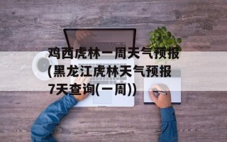 鸡西虎林一周天气预报(黑龙江虎林天气预报7天查询(一周))