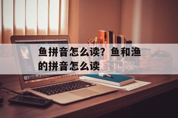 鱼拼音怎么读？鱼和渔的拼音怎么读-第1张图片-