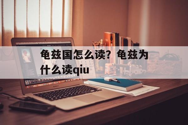 龟兹国怎么读？龟兹为什么读qiu-第1张图片-