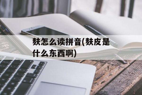 麸怎么读拼音(麸皮是什么东西啊)-第1张图片-