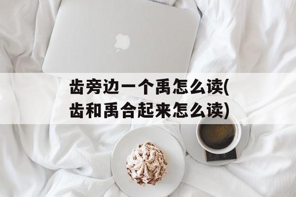齿旁边一个禹怎么读(齿和禹合起来怎么读)-第1张图片-