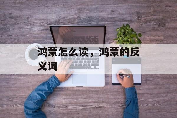 鸿蒙怎么读，鸿蒙的反义词-第1张图片-