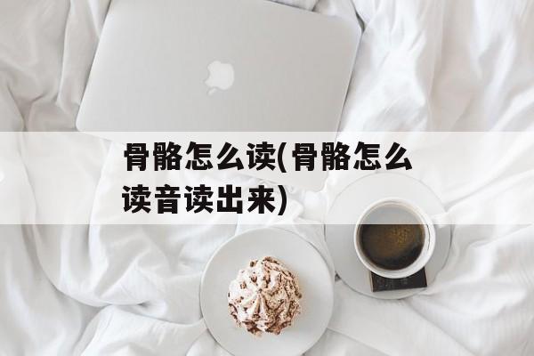 骨骼怎么读(骨骼怎么读音读出来)-第1张图片-