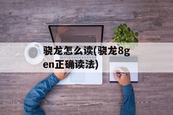 骁龙怎么读(骁龙8gen正确读法)-第1张图片-