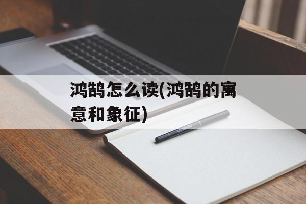 鸿鹄怎么读(鸿鹄的寓意和象征)-第1张图片-