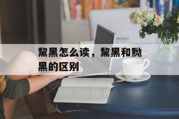 黧黑怎么读，黧黑和黝黑的区别-第1张图片-