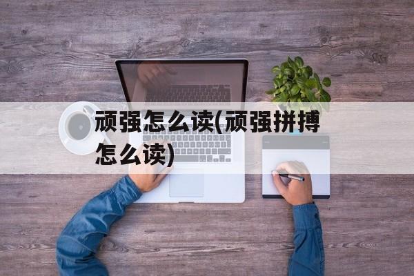 顽强怎么读(顽强拼搏怎么读)-第1张图片-