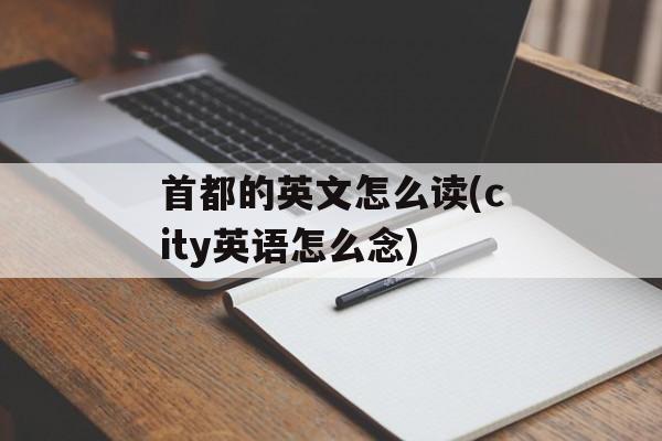 首都的英文怎么读(city英语怎么念)-第1张图片-