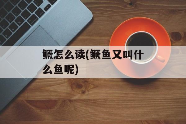 鳜怎么读(鳜鱼又叫什么鱼呢)-第1张图片-