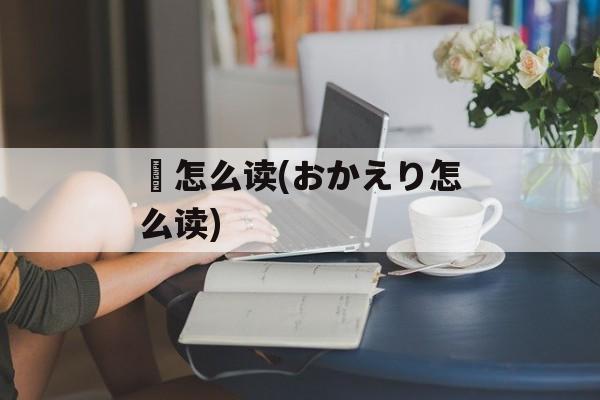 犫怎么读(おかえり怎么读)-第1张图片-