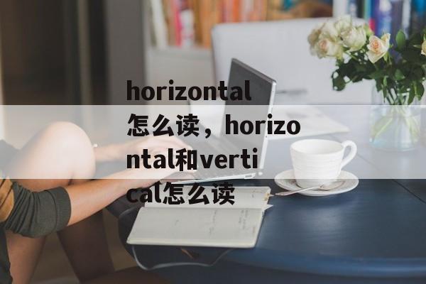 horizontal怎么读，horizontal和vertical怎么读-第1张图片-